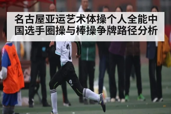 名古屋亚运艺术体操个人全能中国选手圈操与棒操争牌路径分析
