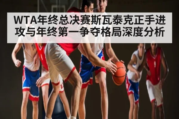 WTA年终总决赛斯瓦泰克正手进攻与年终第一争夺格局深度分析