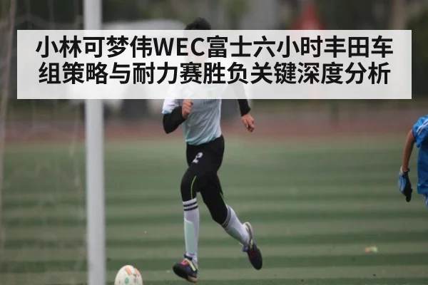 小林可梦伟WEC富士六小时丰田车组策略与耐力赛胜负关键深度分析