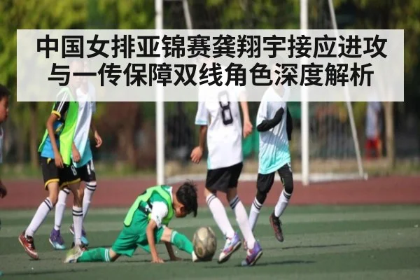中国女排亚锦赛龚翔宇接应进攻与一传保障双线角色深度解析