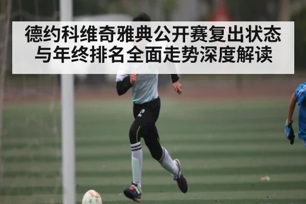 德约科维奇雅典公开赛复出状态与年终排名全面走势深度解读