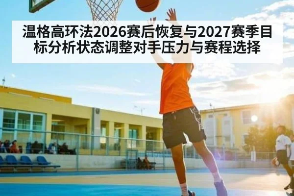 温格高环法2026赛后恢复与2027赛季目标分析状态调整对手压力与赛程选择