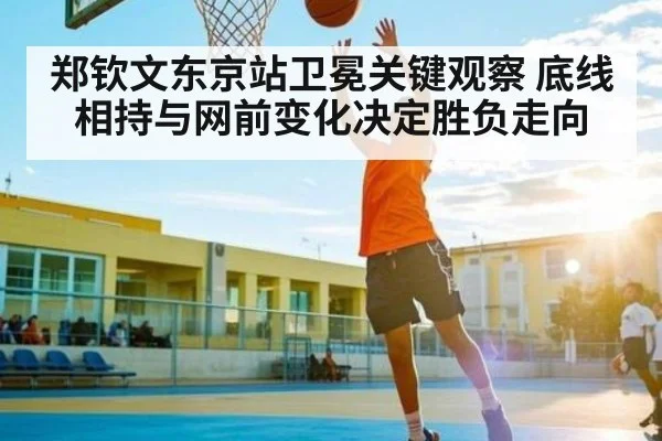 郑钦文东京站卫冕关键观察 底线相持与网前变化决定胜负走向