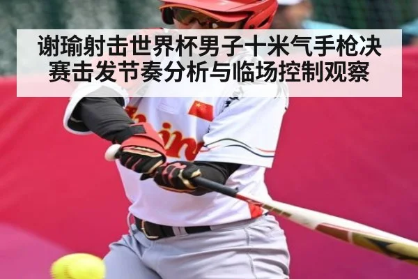谢瑜射击世界杯男子十米气手枪决赛击发节奏分析与临场控制观察