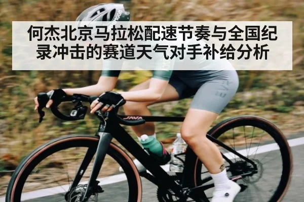 何杰北京马拉松配速节奏与全国纪录冲击的赛道天气对手补给分析