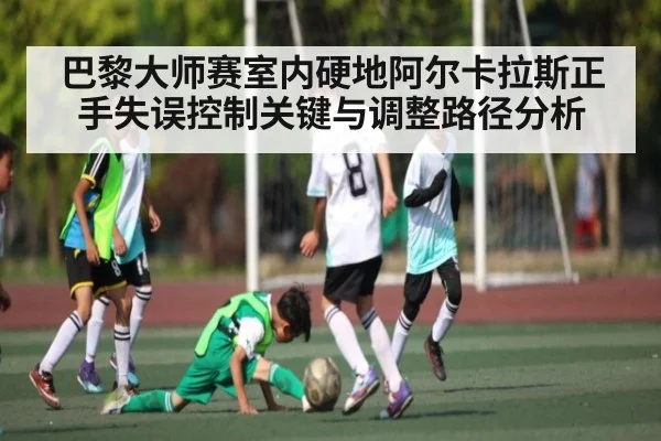 巴黎大师赛室内硬地阿尔卡拉斯正手失误控制关键与调整路径分析